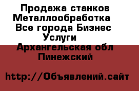 Продажа станков. Металлообработка. - Все города Бизнес » Услуги   . Архангельская обл.,Пинежский 